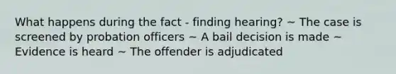 What happens during the fact - finding hearing? ~ The case is screened by probation officers ~ A bail decision is made ~ Evidence is heard ~ The offender is adjudicated