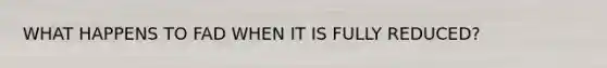WHAT HAPPENS TO FAD WHEN IT IS FULLY REDUCED?