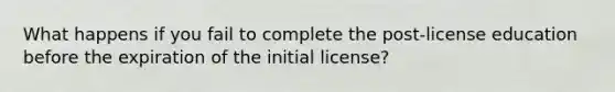 What happens if you fail to complete the post-license education before the expiration of the initial license?