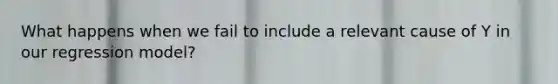 What happens when we fail to include a relevant cause of Y in our regression model?