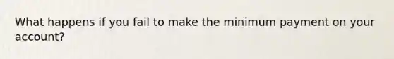 What happens if you fail to make the minimum payment on your account?