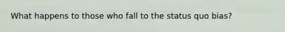 What happens to those who fall to the status quo bias?