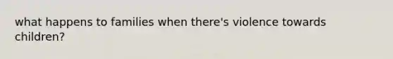 what happens to families when there's violence towards children?