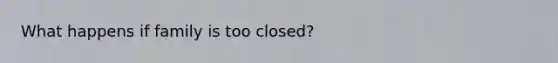 What happens if family is too closed?