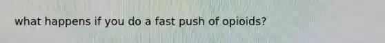 what happens if you do a fast push of opioids?