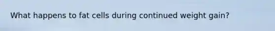 What happens to fat cells during continued weight gain?