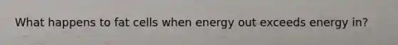 What happens to fat cells when energy out exceeds energy in?