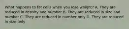 What happens to fat cells when you lose weight? A. They are reduced in density and number B. They are reduced in size and number C. They are reduced in number only D. They are reduced in size only