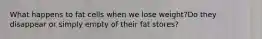What happens to fat cells when we lose weight?Do they disappear or simply empty of their fat stores?