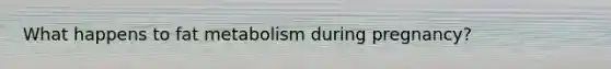 What happens to fat metabolism during pregnancy?