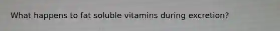 What happens to fat soluble vitamins during excretion?