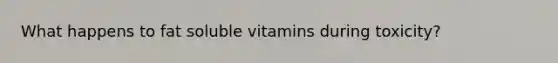 What happens to fat soluble vitamins during toxicity?