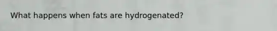 What happens when fats are hydrogenated?