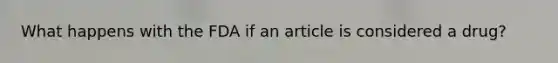 What happens with the FDA if an article is considered a drug?