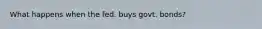 What happens when the fed. buys govt. bonds?