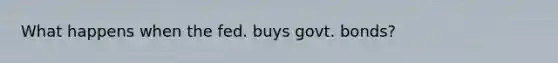What happens when the fed. buys govt. bonds?
