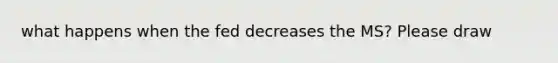 what happens when the fed decreases the MS? Please draw