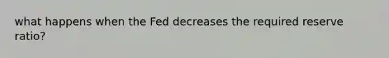 what happens when the Fed decreases the required reserve ratio?