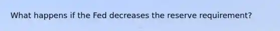 What happens if the Fed decreases the reserve requirement?