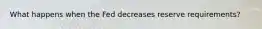 What happens when the Fed decreases reserve requirements?