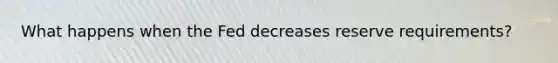 What happens when the Fed decreases reserve requirements?