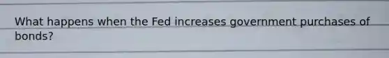 What happens when the Fed increases government purchases of bonds?