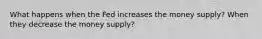 What happens when the Fed increases the money supply? When they decrease the money supply?