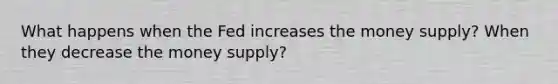 What happens when the Fed increases the money supply? When they decrease the money supply?