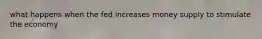 what happens when the fed increases money supply to stimulate the economy