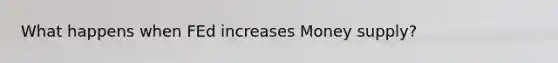 What happens when FEd increases Money supply?