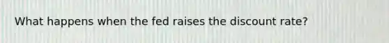 What happens when the fed raises the discount rate?
