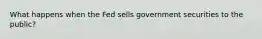 What happens when the Fed sells government securities to the public?