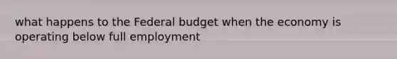 what happens to the Federal budget when the economy is operating below full employment