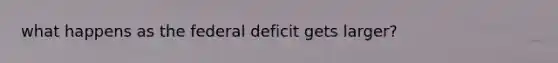 what happens as the federal deficit gets larger?