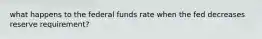 what happens to the federal funds rate when the fed decreases reserve requirement?