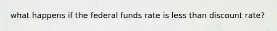 what happens if the federal funds rate is less than discount rate?