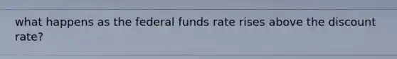 what happens as the federal funds rate rises above the discount rate?