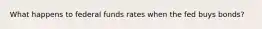 What happens to federal funds rates when the fed buys bonds?