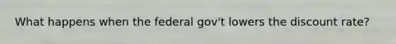 What happens when the federal gov't lowers the discount rate?