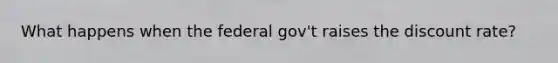 What happens when the federal gov't raises the discount rate?