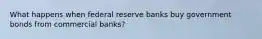 What happens when federal reserve banks buy government bonds from commercial banks?