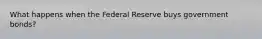 What happens when the Federal Reserve buys government bonds?