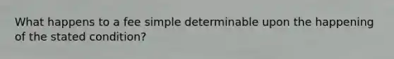 What happens to a fee simple determinable upon the happening of the stated condition?