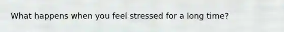 What happens when you feel stressed for a long time?