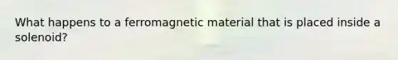 What happens to a ferromagnetic material that is placed inside a solenoid?