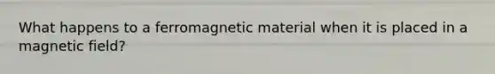 What happens to a ferromagnetic material when it is placed in a magnetic field?