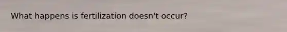 What happens is fertilization doesn't occur?