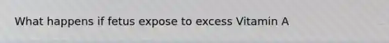 What happens if fetus expose to excess Vitamin A