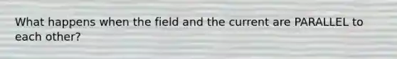 What happens when the field and the current are PARALLEL to each other?