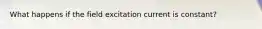 What happens if the field excitation current is constant?